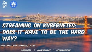 @gamussa | #KafkaSummit | @ConfluentINc
Streaming on Kubernetes:
Does it have to be the hard
way?
Fall, 2019 / San Francisco, Ca 2019
@gamussa | #kafkasummit | @ConfluentINc
 