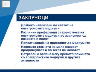 ЗАКЛУЧОЦИ Длабоко навлезени во светот на електронските медиуми Различни преференци за користење на електронските медиуми во зависност од возраста и полот Приватизација на пристапот до медиумите Навиките стекнати на мала возраст продолжуваат и во текот на животот Потребен е баланс меѓу времето поминато со електронските медиуми и другите активности 