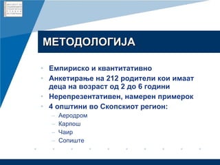 МЕТОДОЛОГИЈА Емпириско и квантитативно  Анкетирање на 212 родители кои имаат деца на возраст од 2 до 6 години   Нерепрезентативен, намерен примерок 4 општини во Скопскиот регион: Аеродром Карпош Чаир Сопиште 