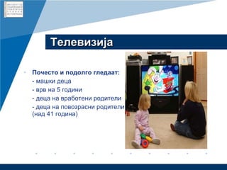 Телевизија Почесто и подолго гледаат: - машки деца - врв на 5 години - деца на вработени родители - деца на повозрасни родители (над 41 година) 