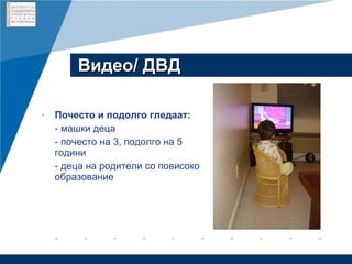 Видео/ ДВД Почесто и подолго гледаат: - машки деца - почесто на 3, подолго на 5 години - деца на родители со повисоко образование 