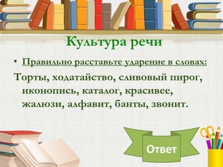 • Правильно расставьте ударение в словах:
Торты, ходатайство, сливовый пирог,
иконопись, каталог, красивее,
жалюзи, алфавит, банты, звонит.
Ответ
Культура речи
 