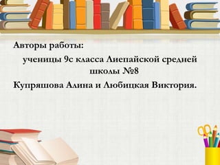 Авторы работы:
ученицы 9с класса Лиепайской средней
школы №8
Купряшова Алина и Любицкая Виктория.
 