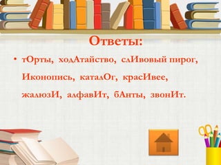 • тОрты, ходАтайство, слИвовый пирог,
Иконопись, каталОг, красИвее,
жалюзИ, алфавИт, бАнты, звонИт.
Ответы:
 