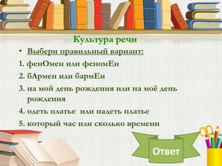 • Выбери правильный вариант:
1. фенОмен или феномЕн
2. бАрмен или бармЕн
3. на мой день рождения или на моё день
рождения
4. одеть платье или надеть платье
5. который час или сколько времени
Культура речи
Ответ
 