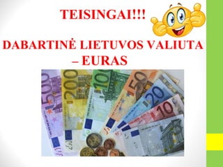 TEISINGAI!!!
DABARTINĖ LIETUVOS VALIUTA
– EURAS
 