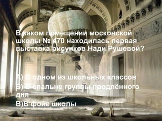 В каком помещении московской школы № 470 находилась первая выставка рисунков Нади Рушевой? А) В одном из школьных классов Б) В спальне группы продлённого дня В)В фойе школы 