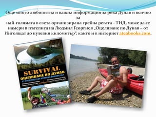 Още много любопитна и важна информация за река Дунав и всичко
за
най-голямата в света организирана гребна регата – ТИД, може да се
намери в пътеписа на Людмил Георгиев „Оцеляване по Дунав – от
Инголщат до нулевия километър“, както и в интернет ateabooks.com.
 