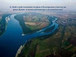 6. Кой е най-големият остров в българския участък на
река Дунав и колко километра е дължината му?
 