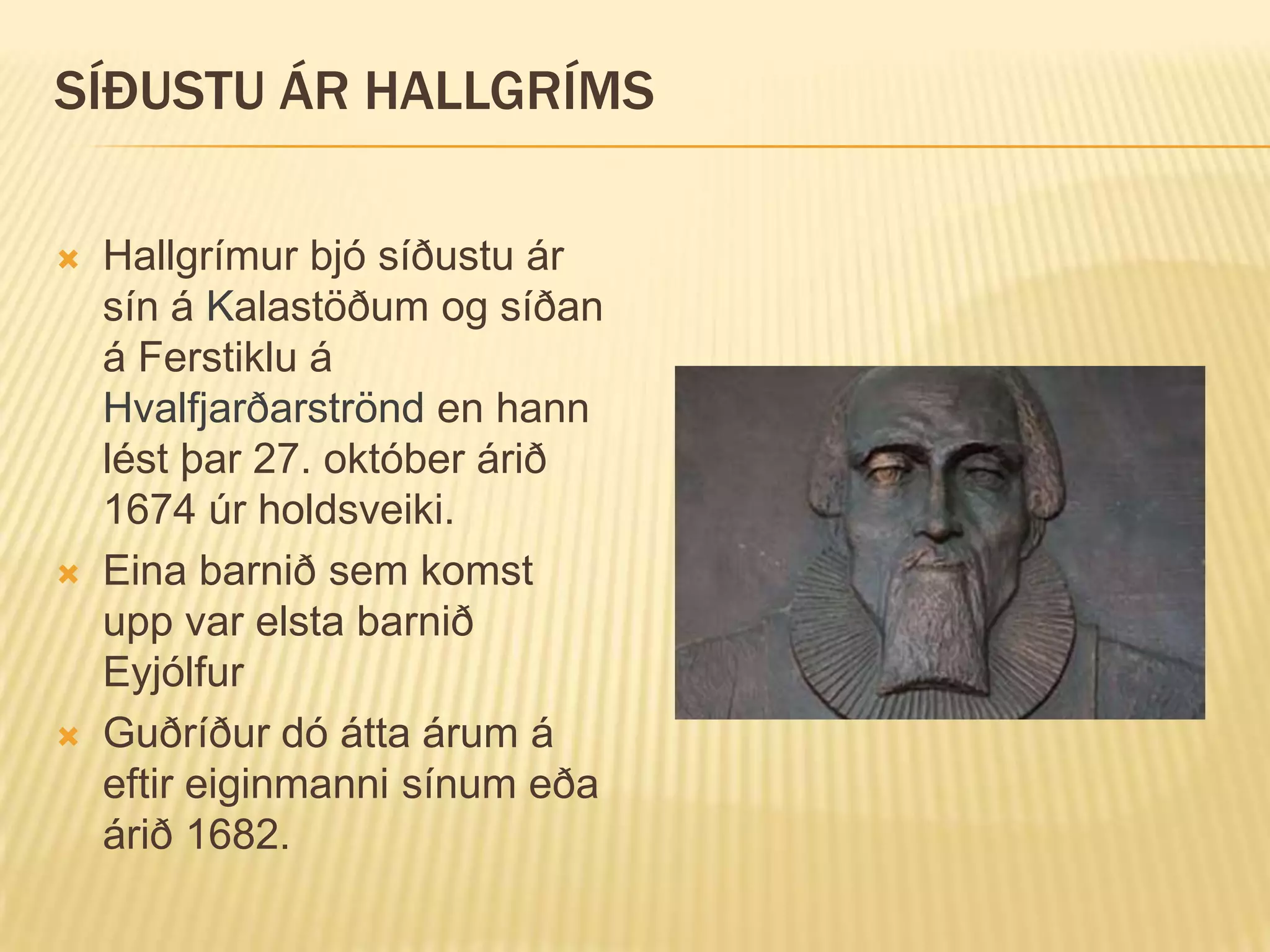 SÍÐUSTU ÁR HALLGRÍMS

   Hallgrímur bjó síðustu ár
    sín á Kalastöðum og síðan
    á Ferstiklu á
    Hvalfjarðarströnd en hann
    lést þar 27. október árið
    1674 úr holdsveiki.
   Eina barnið sem komst
    upp var elsta barnið
    Eyjólfur
   Guðríður dó átta árum á
    eftir eiginmanni sínum eða
    árið 1682.
 