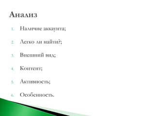 1.   Наличие аккаунта;

2.   Легко ли найти?;

3.   Внешний вид;

4.   Контент;

5.   Активность;

6.   Особенность.
 