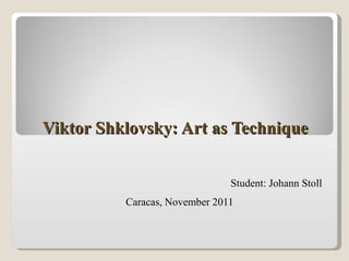 Viktor Shklovsky: Art as Technique Student: Johann Stoll Caracas, November 2011 