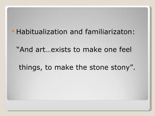 Habitualization and familiarizaton: “ And art…exists to make one feel things, to make the stone stony”. 