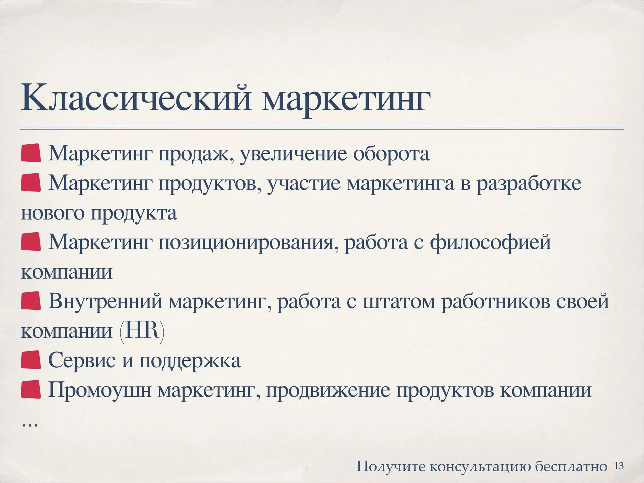Маркетинг продаж, увеличение оборота
Маркетинг продуктов, участие маркетинга в разработке
нового продукта
Маркетинг позиционирования, работа с философией
компании
Внутренний маркетинг, работа с штатом работников своей
компании (HR)
Сервис и поддержка
Промоушн маркетинг, продвижение продуктов компании
...
Классический маркетинг
13!"#$%&'( )"*+$#,'-.&/ 0(+1#-'*"
 