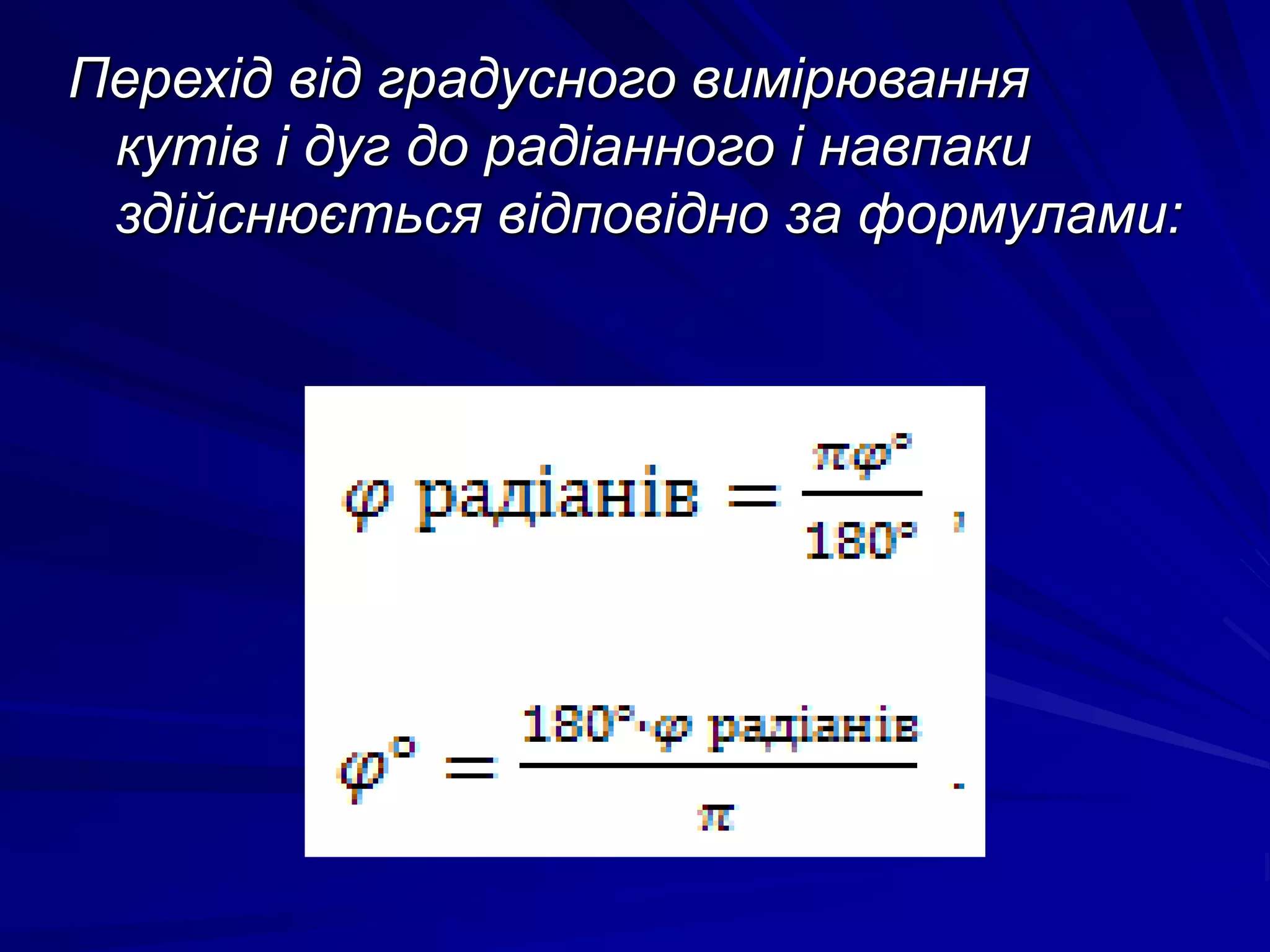 Перехід від градусного вимірювання 
кутів і дуг до радіанного і навпаки 
здійснюється відповідно за формулами: 
 