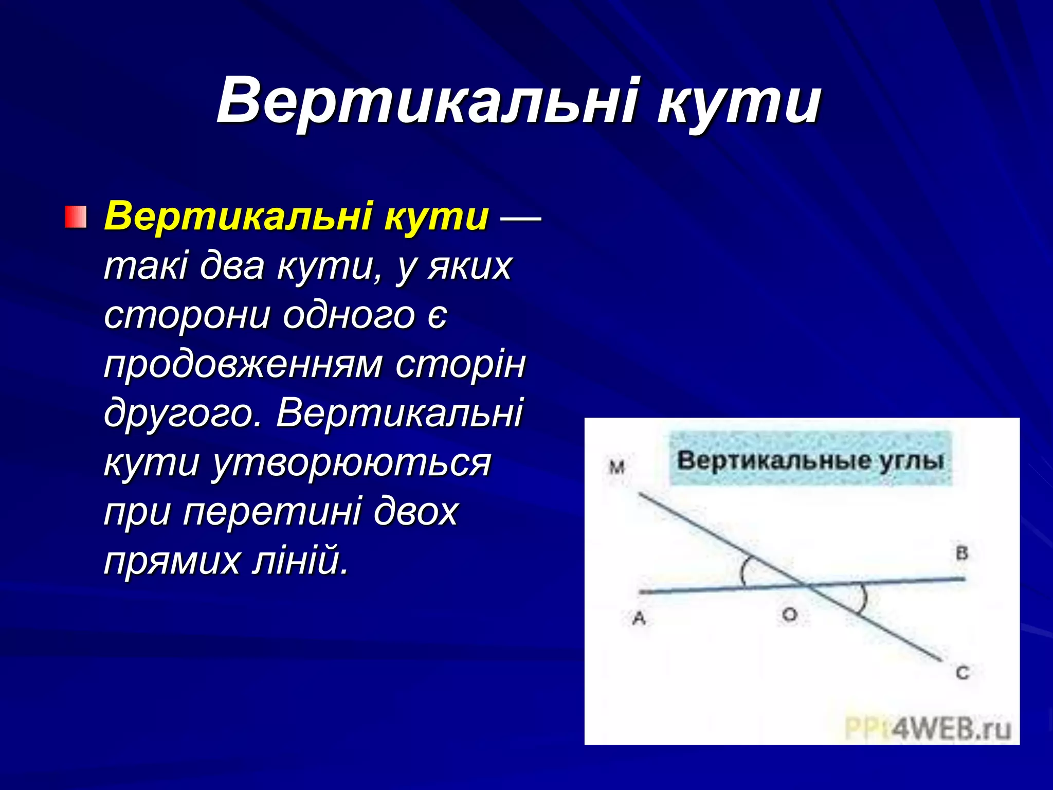 Вертикальні кути 
Вертикальні кути — 
такі два кути, у яких 
сторони одного є 
продовженням сторін 
другого. Вертикальні 
кути утворюються 
при перетині двох 
прямих ліній. 
 