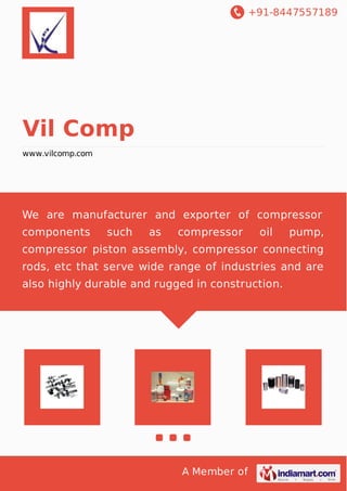 +91-8447557189
A Member of
Vil Comp
www.vilcomp.com
We are manufacturer and exporter of compressor
components such as compressor oil pump,
compressor piston assembly, compressor connecting
rods, etc that serve wide range of industries and are
also highly durable and rugged in construction.
 