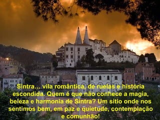 Sintra… vila romântica, de ruelas e história escondida. Quem é que não conhece a magia, beleza e harmonia de Sintra? Um sítio onde nos sentimos bem, em paz e quietude, contemplação e comunhão! 