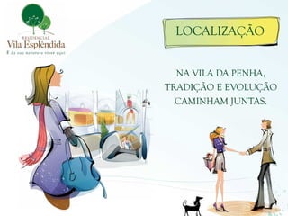 LOCALIZAÇÃO


  NA VILA DA PENHA,
TRADIÇÃO E EVOLUÇÃO
  CAMINHAM JUNTAS.
 