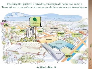 Investimentos públicos e privados, construção de novas vias, como a
Transcarioca*, e uma oferta cada vez maior de lazer, cultura e entretenimento.




                               Av. Oliveira Belo, 14
 