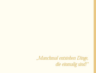 „Manchmal entstehen Dinge,
        die einmalig sind!“
 