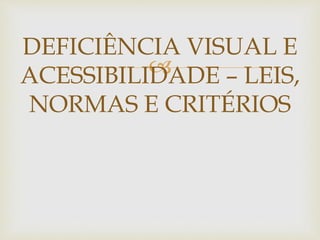 
DEFICIÊNCIA VISUAL E
ACESSIBILIDADE – LEIS,
NORMAS E CRITÉRIOS
 