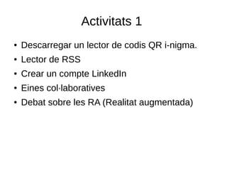 Activitats 1
● Descarregar un lector de codis QR i-nigma.
● Lector de RSS
● Crear un compte LinkedIn
● Eines col·laboratives
● Debat sobre les RA (Realitat augmentada)
 