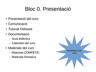 Bloc 0. Presentació
● Presentació del curs:
● Comunicació
● Tutorial Odissea
● Documentació
– Guia didàctica
– Calendari del curs
● Materials del curs
– Materials COMPETIC
– Materials formatius
Presentació del
curs
 
