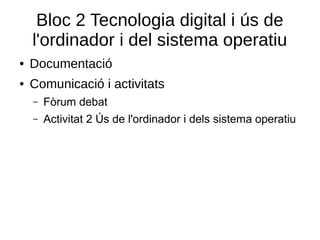 Bloc 2 Tecnologia digital i ús de
l'ordinador i del sistema operatiu
● Documentació
● Comunicació i activitats
– Fòrum debat
– Activitat 2 Ús de l'ordinador i dels sistema operatiu
 