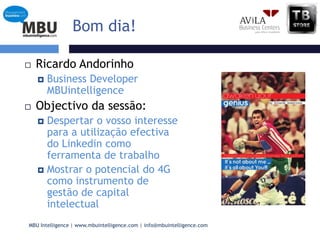 Bomdia!Ricardo AndorinhoBusiness Developer MBUintelligenceObjectivo da sessão: Despertar o vossointeresse para a utilização efectiva do Linkedin como ferramenta de trabalhoMostrar o potencial do 4G como instrumento de gestão de capital intelectual 