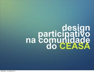 design
participativo
na comunidade
do CEASA
sexta-feira, 1 de março de 13
 