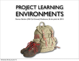 PROJECT LEARNING
ENVIRONMENTS
Ramon Barlam (INS Cal Gravat)Viladecans, 26 de juliol de 2013
dimecres 26 de juny de 13
 