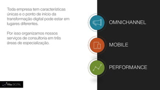 Toda empresa tem características
únicas e o ponto de início da
transformação digital pode estar em
lugares diferentes.
Por isso organizamos nossos
serviços de consultoria em três
áreas de especialização.
OMNICHANNEL
MOBILE
PERFORMANCE
 