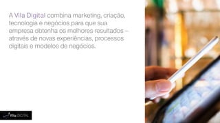 A Vila Digital combina marketing, criação,
tecnologia e negócios para que sua
empresa obtenha os melhores resultados –
através de novas experiências, processos
digitais e modelos de negócios.
 