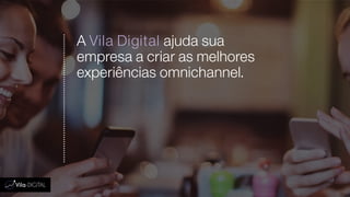 A Vila Digital ajuda sua
empresa a criar as melhores
experiências omnichannel.
 