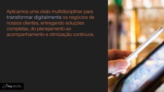 Aplicamos uma visão multidisciplinar para
transformar digitalmente os negócios de
nossos clientes, entregando soluções
completas, do planejamento ao
acompanhamento e otimização contínuos.
 