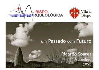 um Passado com Futuro 
Ricardo Soares 
Arqueólogo 
CMVB 
 