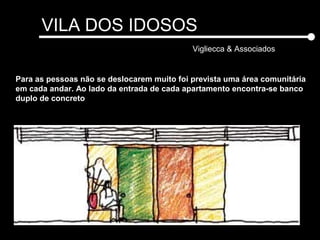 VILA DOS IDOSOS
Vigliecca & Associados
Para as pessoas não se deslocarem muito foi prevista uma área comunitária
em cada andar. Ao lado da entrada de cada apartamento encontra-se banco
duplo de concreto
 