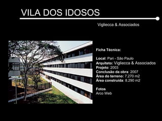 VILA DOS IDOSOS
Vigliecca & Associados
Ficha Técnica:
Local: Pari - São Paulo
Arquiteto: Vigliecca & Associados
Projeto: 2003
Conclusão da obra: 2007
Área do terreno: 7.270 m2
Área construída: 8.290 m2
Fotos
Arco Web
 