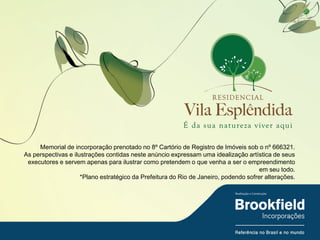 Memorial de incorporação prenotado no 8º Cartório de Registro de Imóveis sob o nº 666321.
As perspectivas e ilustrações contidas neste anúncio expressam uma idealização artística de seus
 executores e servem apenas para ilustrar como pretendem o que venha a ser o empreendimento
                                                                                      em seu todo.
                     *Plano estratégico da Prefeitura do Rio de Janeiro, podendo sofrer alterações.
 
