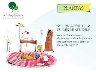 PLANTAS


AMPLAS COBERTURAS
DUPLEX DE ATÉ 196M²
com amplos terraços e
churrasqueira, além de elevadores
que permitem acesso direto ao
pavimento superior.
 