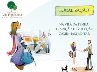 LOCALIZAÇÃO 
NA VILA DA PENHA, TRADIÇÃO E EVOLUÇÃO CAMINHAM JUNTAS.  