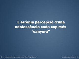 L’errònia percepció d’una
                       adolescència cada cop més
                                “canyera”




Com i què trasmeten sobre els joves per desfer el problema?   Jordi Bernabeu Farrús. 2012
 