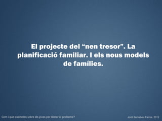 El projecte del “nen tresor”. La
            planificació familiar. I els nous models
                          de famílies.




Com i què trasmeten sobre els joves per desfer el problema?   Jordi Bernabeu Farrús. 2012
 