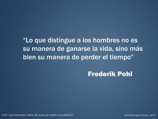 “Lo que distingue a los hombres no es
                 su manera de ganarse la vida, sino más
                 bien su manera de perder el tiempo”

                                                              Frederik Pohl




Com i què trasmeten sobre els joves per desfer el problema?             Jordi Bernabeu Farrús. 2012
 