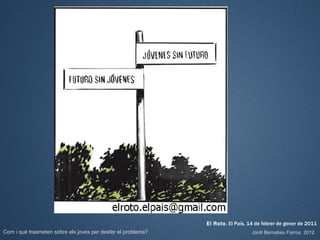 El Roto. El País. 14 de febrer de gener de 2011
Com i què trasmeten sobre els joves per desfer el problema?                      Jordi Bernabeu Farrús. 2012
 