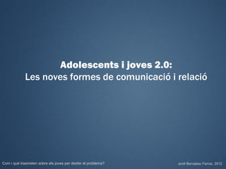 Adolescents i joves 2.0:
             Les noves formes de comunicació i relació




Com i què trasmeten sobre els joves per desfer el problema?   Jordi Bernabeu Farrús. 2012
 