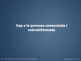Cap a la persona connectada i
                               sobreinformada




Com i què trasmeten sobre els joves per desfer el problema?   Jordi Bernabeu Farrús. 2012
 