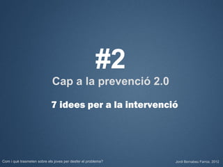#2
                             Cap a la prevenció 2.0

                            7 idees per a la intervenció




Com i què trasmeten sobre els joves per desfer el problema?   Jordi Bernabeu Farrús. 2012
 