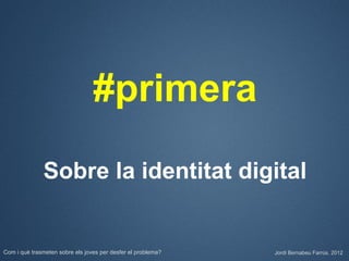 #primera

              Sobre la identitat digital


Com i què trasmeten sobre els joves per desfer el problema?   Jordi Bernabeu Farrús. 2012
 